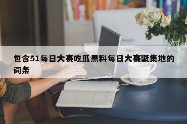 包含51每日大赛吃瓜黑料每日大赛聚集地的词条
