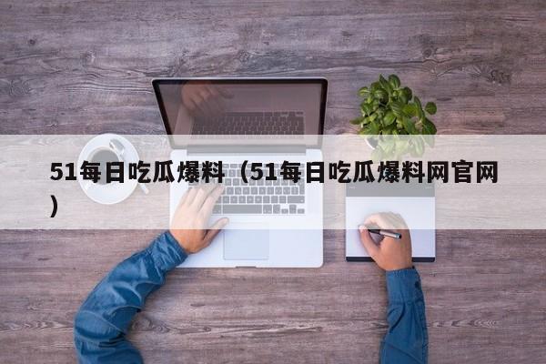 51每日吃瓜爆料(51每日吃瓜爆料网官网)