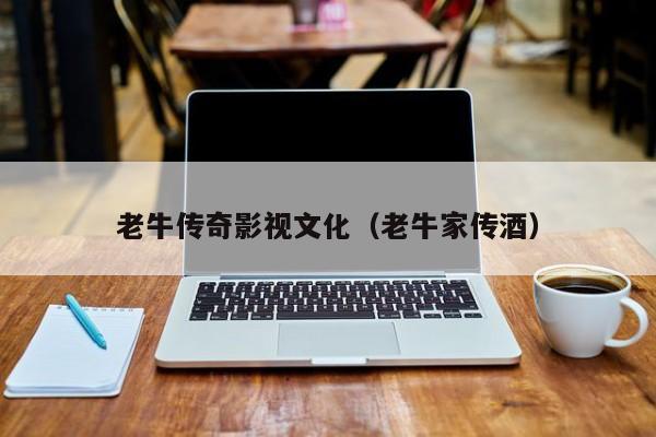 老牛传奇影视文化(老牛家传酒)