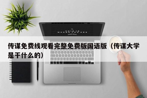 传谋免费线观看完整免费版国语版(传谋大学是干什么的)