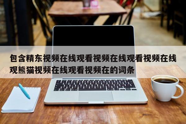 包含精东视频在线观看视频在线观看视频在线观熊猫视频在线观看视频在的词条