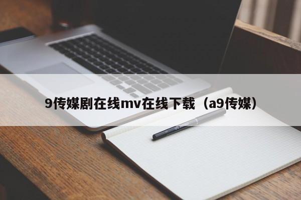 9传媒剧在线mv在线下载(a9传媒)