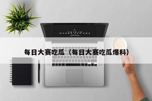 每日大赛吃瓜(每日大赛吃瓜爆料)