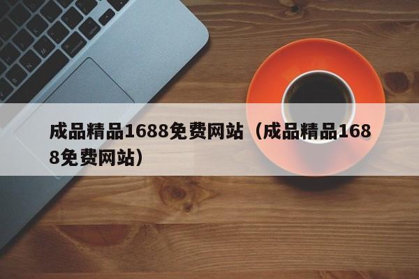成品精品1688免费网站(成品精品1688免费网站)