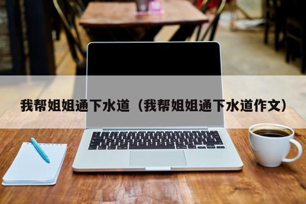我帮姐姐通下水道(我帮姐姐通下水道作文)