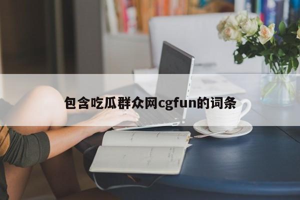 包含吃瓜群众网cgfun的词条