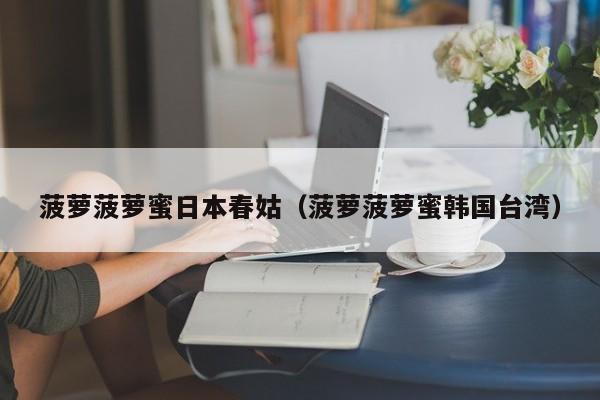 菠萝菠萝蜜日本春姑(菠萝菠萝蜜韩国台湾)