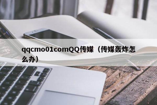 qqcmo01comQQ传媒(传媒轰炸怎么办)
