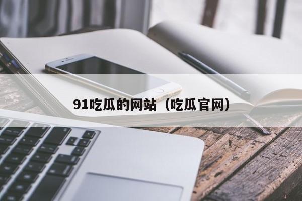 91吃瓜的网站(吃瓜官网)