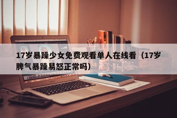 17岁暴躁少女免费观看单人在线看(17岁脾气暴躁易怒正常吗)