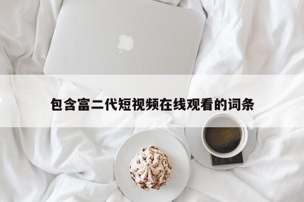 包含富二代短视频在线观看的词条