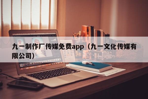九一制作厂传媒免费app(九一文化传媒有限公司)