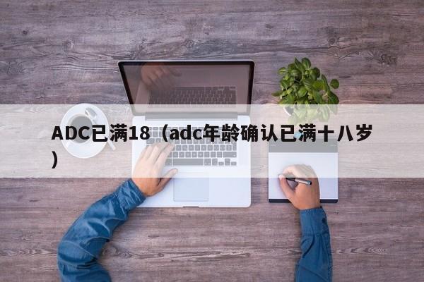ADC已满18(adc年龄确认已满十八岁)
