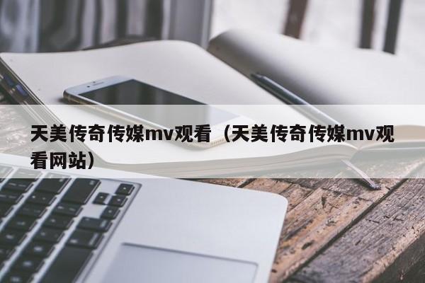 天美传奇传媒mv观看(天美传奇传媒mv观看网站)