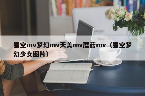 星空mv梦幻mv天美mv蘑菇mv(星空梦幻少女图片)