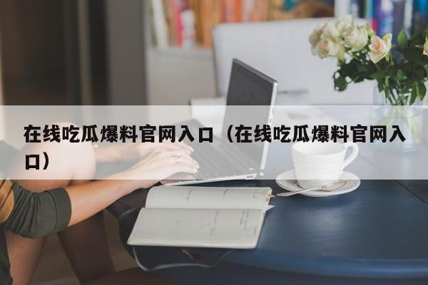 在线吃瓜爆料官网入口(在线吃瓜爆料官网入口)