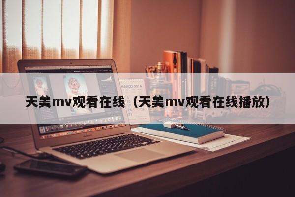 天美mv观看在线(天美mv观看在线播放)