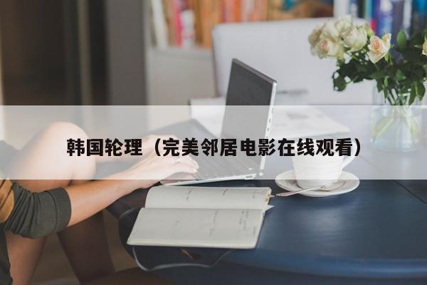 韩国轮理(完美邻居电影在线观看)